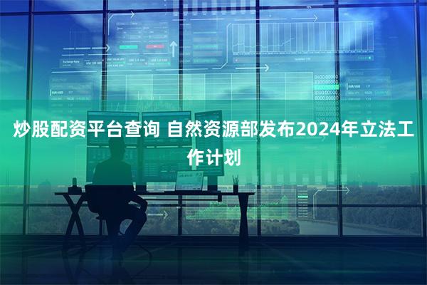 炒股配资平台查询 自然资源部发布2024年立法工作计划