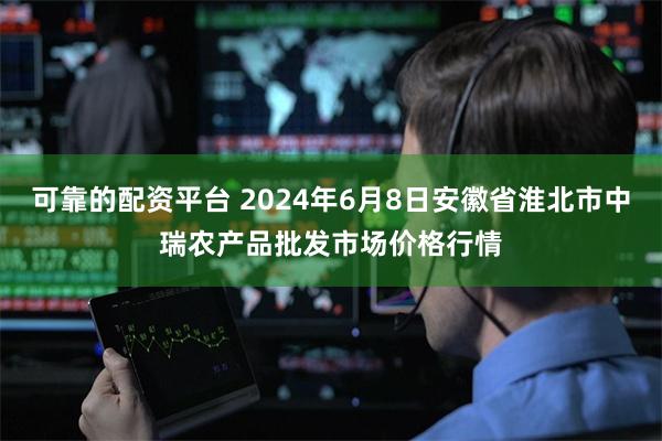 可靠的配资平台 2024年6月8日安徽省淮北市中瑞农产品批发市场价格行情