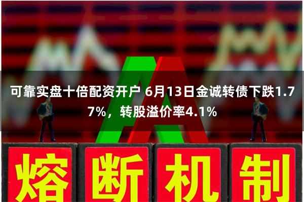 可靠实盘十倍配资开户 6月13日金诚转债下跌1.77%，转股溢价率4.1%