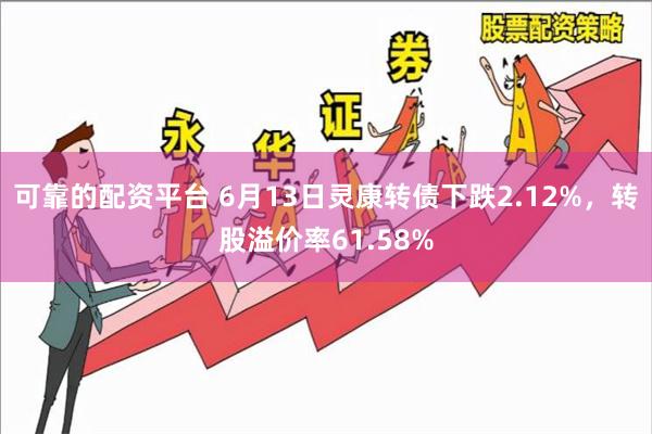 可靠的配资平台 6月13日灵康转债下跌2.12%，转股溢价率61.58%