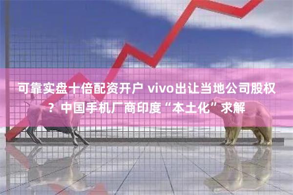 可靠实盘十倍配资开户 vivo出让当地公司股权？中国手机厂商印度“本土化”求解