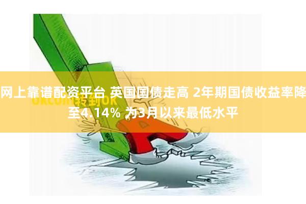 网上靠谱配资平台 英国国债走高 2年期国债收益率降至4.14% 为3月以来最低水平