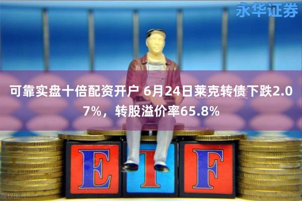 可靠实盘十倍配资开户 6月24日莱克转债下跌2.07%，转股溢价率65.8%