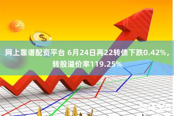 网上靠谱配资平台 6月24日再22转债下跌0.42%，转股溢价率119.25%