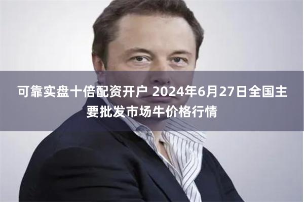 可靠实盘十倍配资开户 2024年6月27日全国主要批发市场牛价格行情