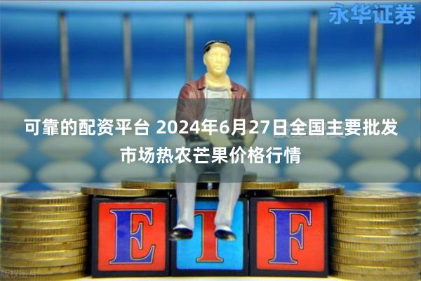 可靠的配资平台 2024年6月27日全国主要批发市场热农芒果价格行情