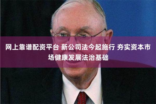 网上靠谱配资平台 新公司法今起施行 夯实资本市场健康发展法治基础