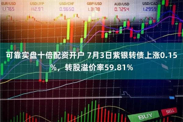 可靠实盘十倍配资开户 7月3日紫银转债上涨0.15%，转股溢价率59.81%