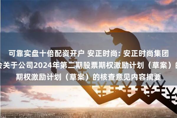 可靠实盘十倍配资开户 安正时尚: 安正时尚集团股份有限公司监事会关于公司2024年第二期股票期权激励计划（草案）的核查意见内容摘要