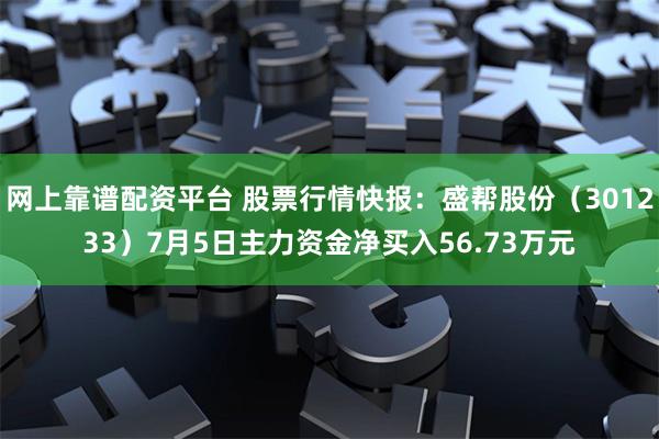 网上靠谱配资平台 股票行情快报：盛帮股份（301233）7月5日主力资金净买入56.73万元