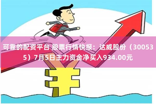 可靠的配资平台 股票行情快报：达威股份（300535）7月5日主力资金净买入934.00元