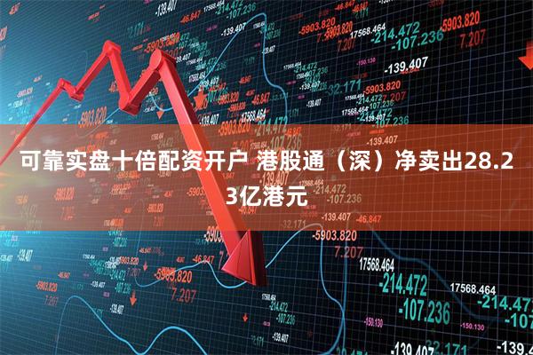 可靠实盘十倍配资开户 港股通（深）净卖出28.23亿港元