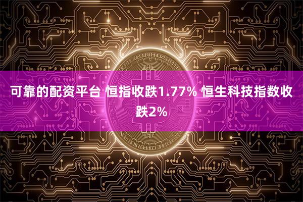 可靠的配资平台 恒指收跌1.77% 恒生科技指数收跌2%