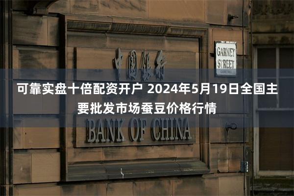 可靠实盘十倍配资开户 2024年5月19日全国主要批发市场蚕豆价格行情