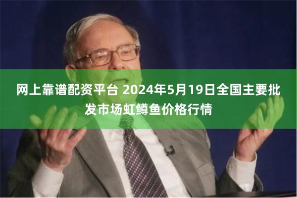 网上靠谱配资平台 2024年5月19日全国主要批发市场虹鳟鱼价格行情