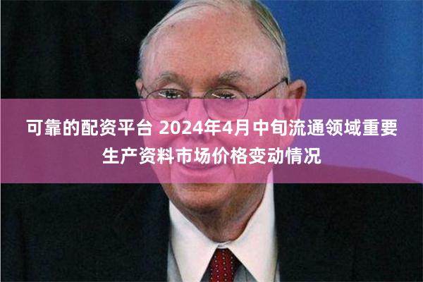 可靠的配资平台 2024年4月中旬流通领域重要生产资料市场价格变动情况