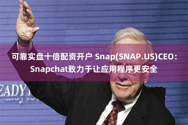 可靠实盘十倍配资开户 Snap(SNAP.US)CEO：Snapchat致力于让应用程序更安全