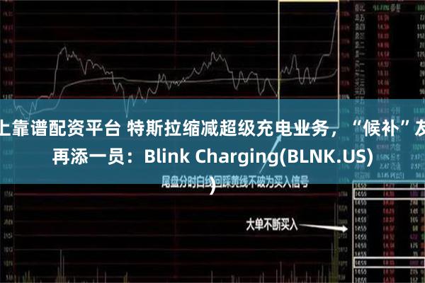 网上靠谱配资平台 特斯拉缩减超级充电业务，“候补”友商再添一员：Blink Charging(BLNK.US)