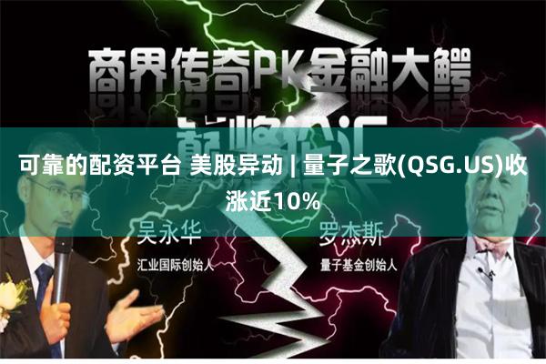 可靠的配资平台 美股异动 | 量子之歌(QSG.US)收涨近10%