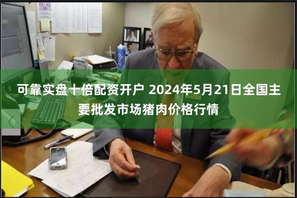 可靠实盘十倍配资开户 2024年5月21日全国主要批发市场猪肉价格行情