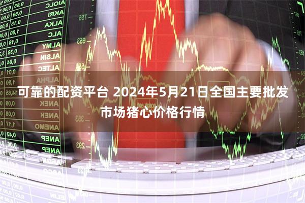 可靠的配资平台 2024年5月21日全国主要批发市场猪心价格行情