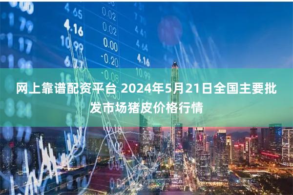 网上靠谱配资平台 2024年5月21日全国主要批发市场猪皮价格行情