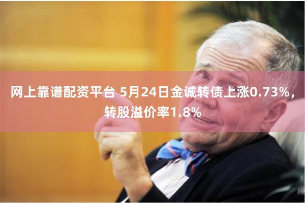 网上靠谱配资平台 5月24日金诚转债上涨0.73%，转股溢价率1.8%