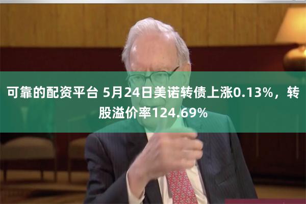 可靠的配资平台 5月24日美诺转债上涨0.13%，转股溢价率124.69%