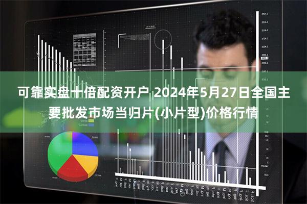 可靠实盘十倍配资开户 2024年5月27日全国主要批发市场当归片(小片型)价格行情