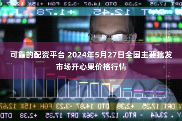 可靠的配资平台 2024年5月27日全国主要批发市场开心果价格行情