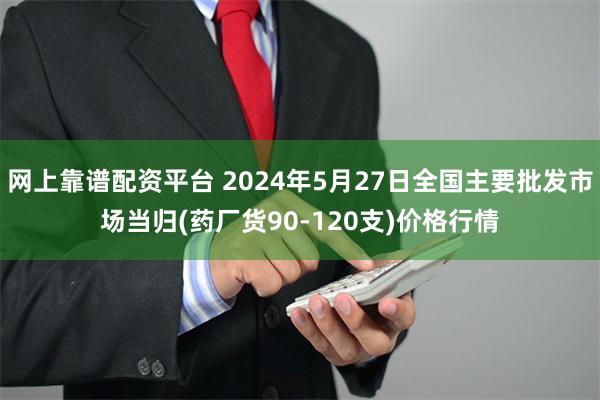 网上靠谱配资平台 2024年5月27日全国主要批发市场当归(药厂货90-120支)价格行情