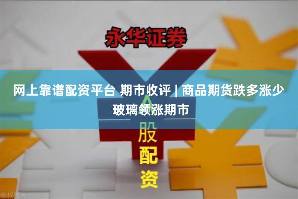 网上靠谱配资平台 期市收评 | 商品期货跌多涨少 玻璃领涨期市