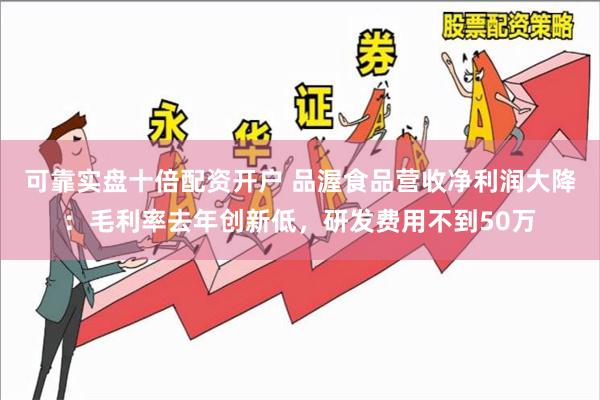 可靠实盘十倍配资开户 品渥食品营收净利润大降：毛利率去年创新低，研发费用不到50万