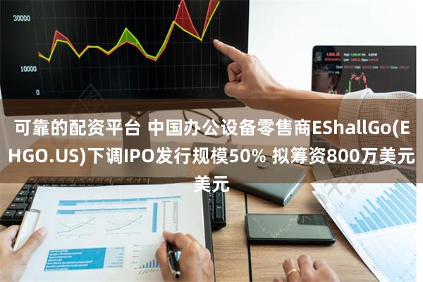 可靠的配资平台 中国办公设备零售商EShallGo(EHGO.US)下调IPO发行规模50% 拟筹资800万美元