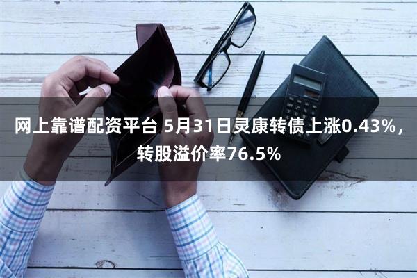 网上靠谱配资平台 5月31日灵康转债上涨0.43%，转股溢价率76.5%