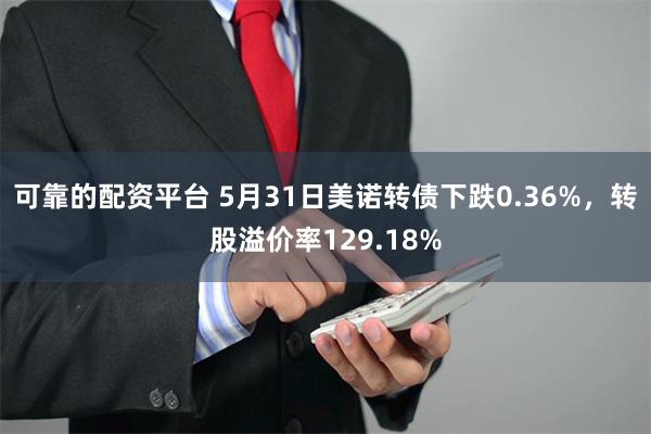 可靠的配资平台 5月31日美诺转债下跌0.36%，转股溢价率129.18%