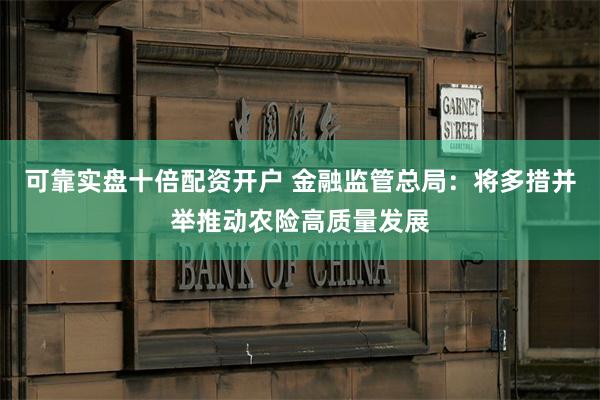 可靠实盘十倍配资开户 金融监管总局：将多措并举推动农险高质量发展