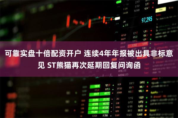 可靠实盘十倍配资开户 连续4年年报被出具非标意见 ST熊猫再次延期回复问询函