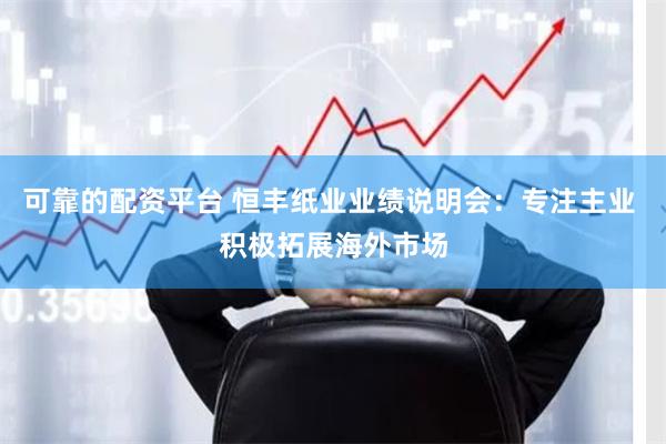 可靠的配资平台 恒丰纸业业绩说明会：专注主业 积极拓展海外市场