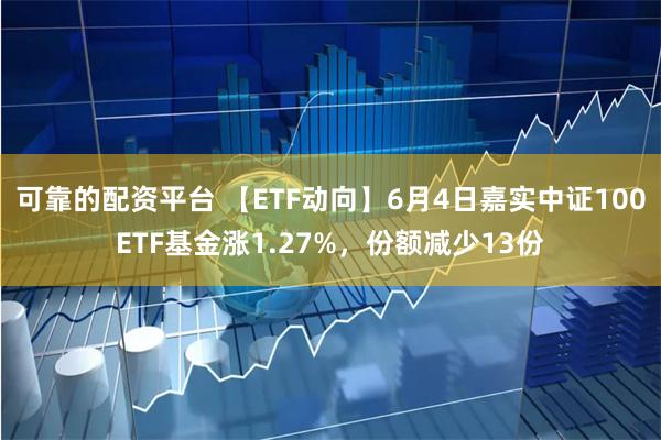 可靠的配资平台 【ETF动向】6月4日嘉实中证100ETF基金涨1.27%，份额减少13份