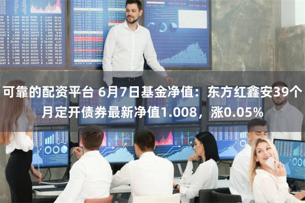 可靠的配资平台 6月7日基金净值：东方红鑫安39个月定开债券最新净值1.008，涨0.05%