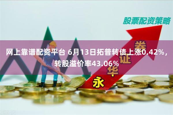 网上靠谱配资平台 6月13日拓普转债上涨0.42%，转股溢价率43.06%