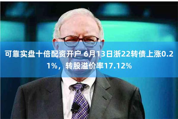 可靠实盘十倍配资开户 6月13日浙22转债上涨0.21%，转股溢价率17.12%