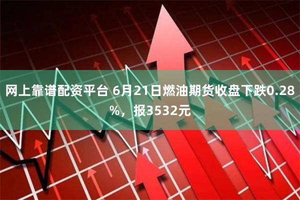 网上靠谱配资平台 6月21日燃油期货收盘下跌0.28%，报3532元