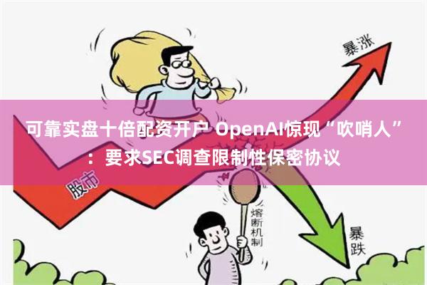 可靠实盘十倍配资开户 OpenAI惊现“吹哨人”：要求SEC调查限制性保密协议