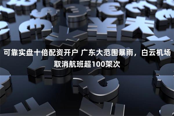 可靠实盘十倍配资开户 广东大范围暴雨，白云机场取消航班超100架次