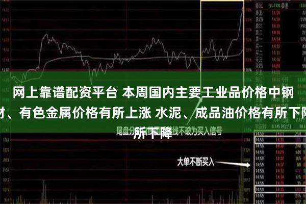 网上靠谱配资平台 本周国内主要工业品价格中钢材、有色金属价格有所上涨 水泥、成品油价格有所下降