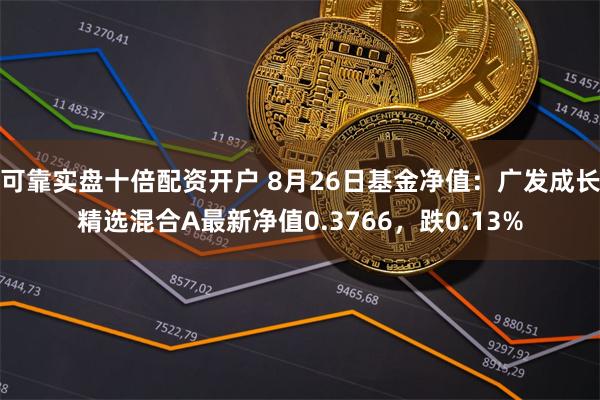 可靠实盘十倍配资开户 8月26日基金净值：广发成长精选混合A最新净值0.3766，跌0.13%