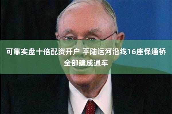 可靠实盘十倍配资开户 平陆运河沿线16座保通桥全部建成通车