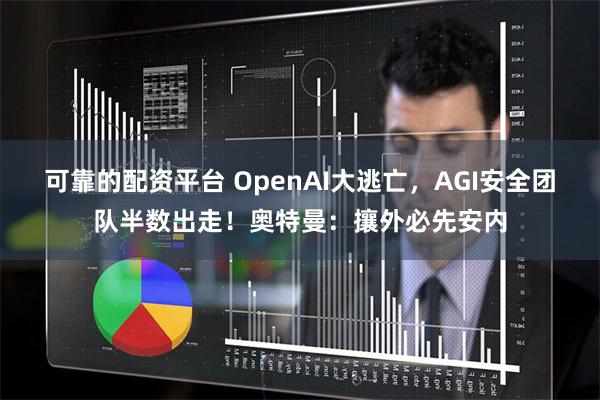 可靠的配资平台 OpenAI大逃亡，AGI安全团队半数出走！奥特曼：攘外必先安内